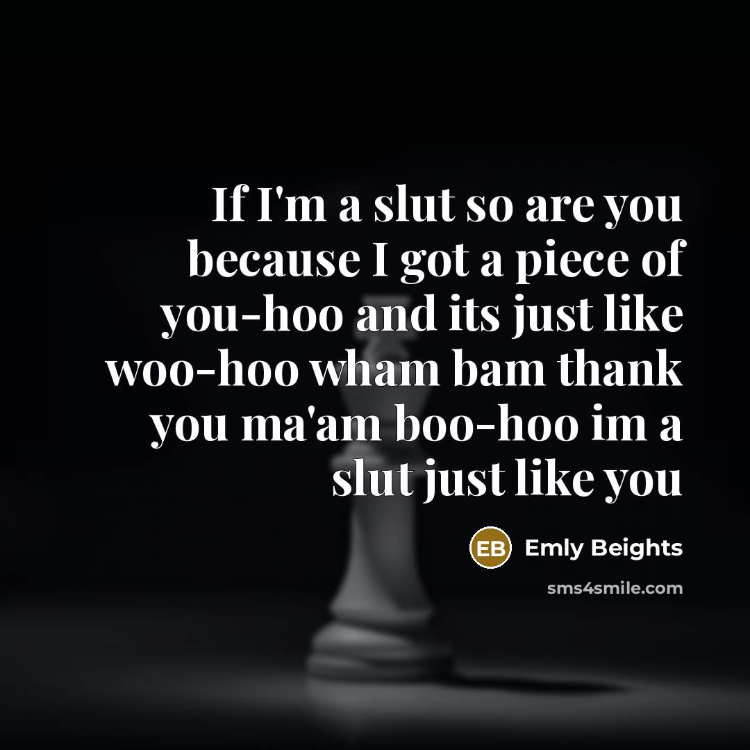 “If I'm a slut so are you because I got a piece of you-hoo and its just like woo-hoo wham bam thank you ma'am boo-hoo im a slut just like you” quote by Emly Beights