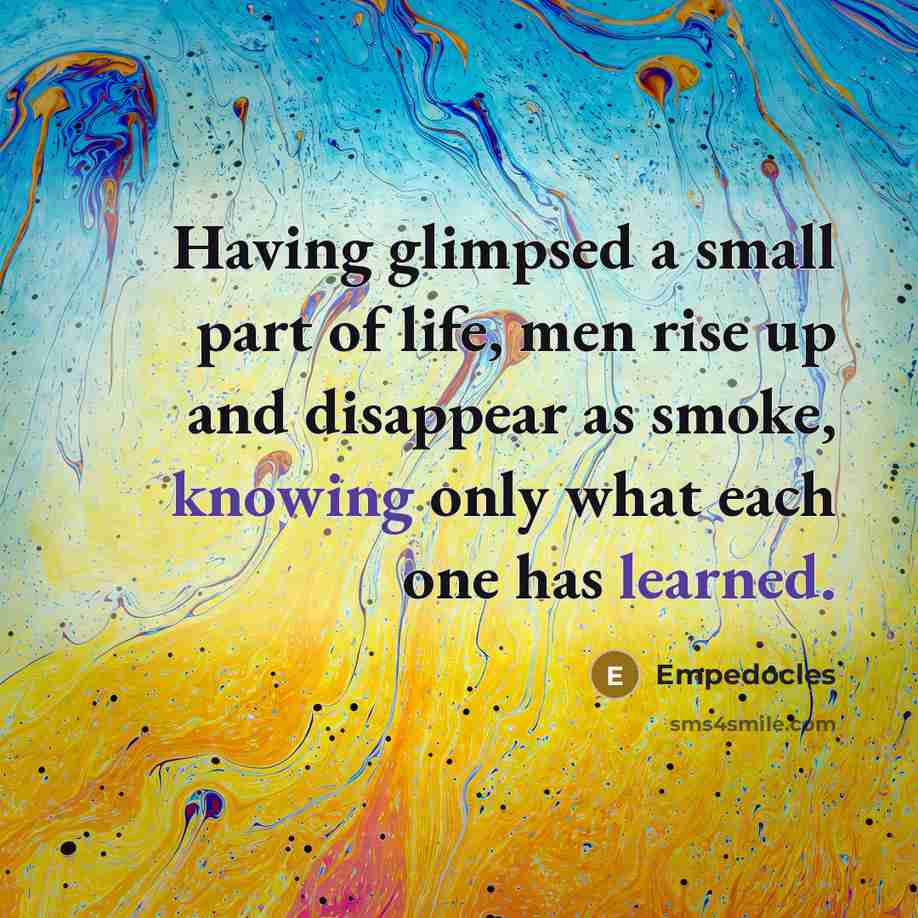 “Having glimpsed a small part of life, men rise up…” quote by Empedocles