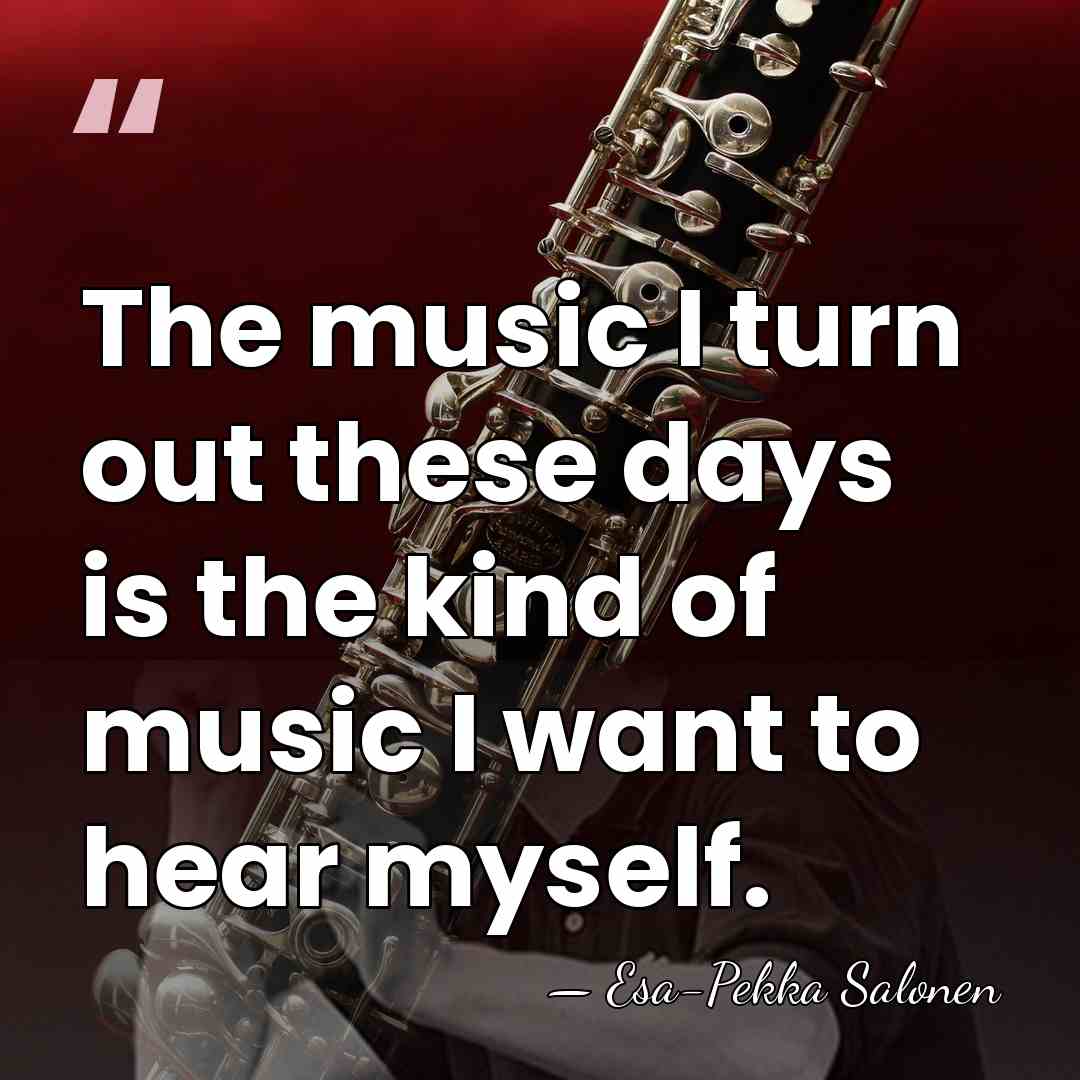 The music I turn out these days is the kind of music&hellip; - Esa-Pekka Salonen