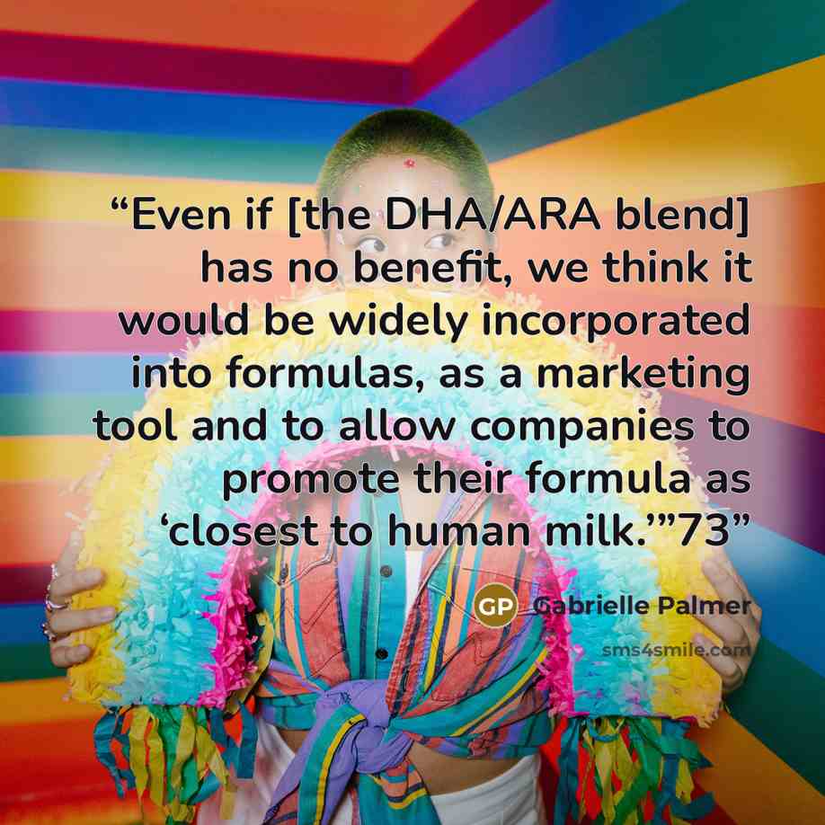 “Even if [the DHA/ARA blend] has no benefit, we think it would be widely incorporated into formulas, as a marketing tool and to allow companies to promote their formula as ‘closest to human milk.’”73” quote by Gabrielle Palmer