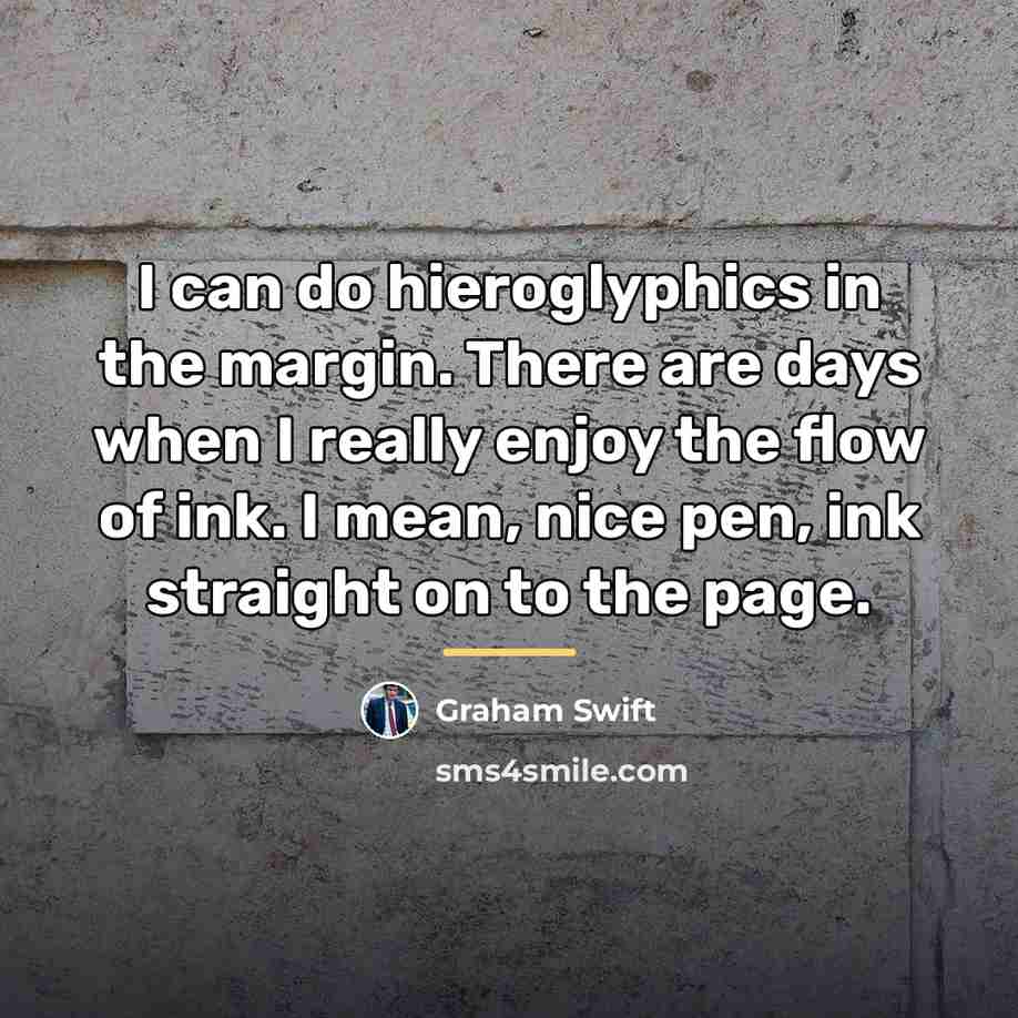“I can do hieroglyphics in the margin. There are days…” quote by Graham Swift
