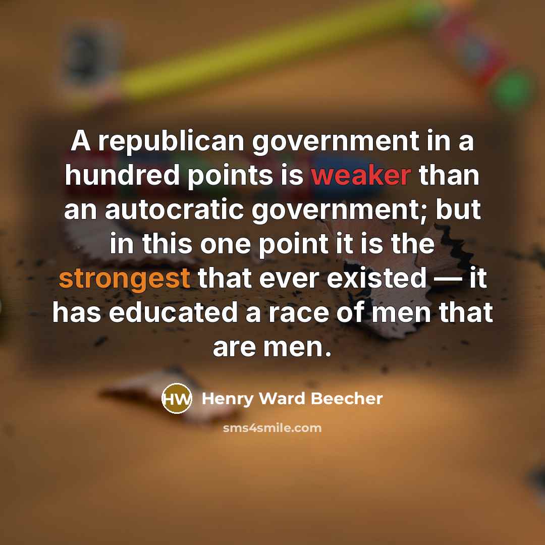 “A republican government in a hundred points is weaker than an autocratic government; but in this one point it is the strongest that ever existed — it has educated a race of men that are men.” quote by Henry Ward Beecher