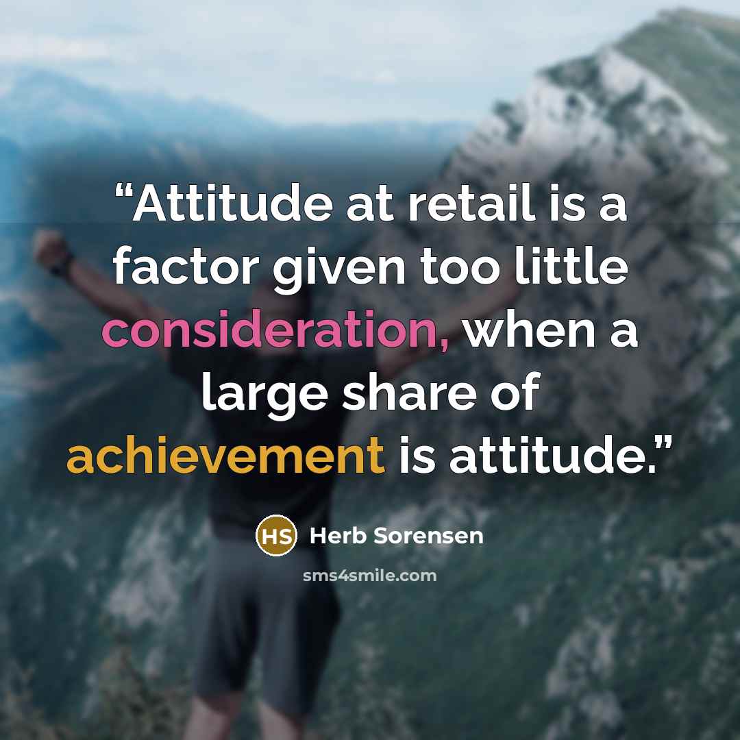 “Attitude at retail is a factor given too little consideration, when a large share of achievement is attitude.” quote by Herb Sorensen