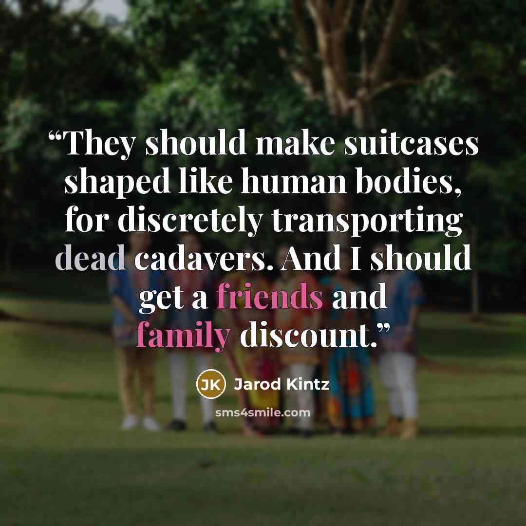 “They should make suitcases shaped like human bodies, for discretely transporting dead cadavers. And I should get a friends and family discount.” quote by Jarod Kintz
