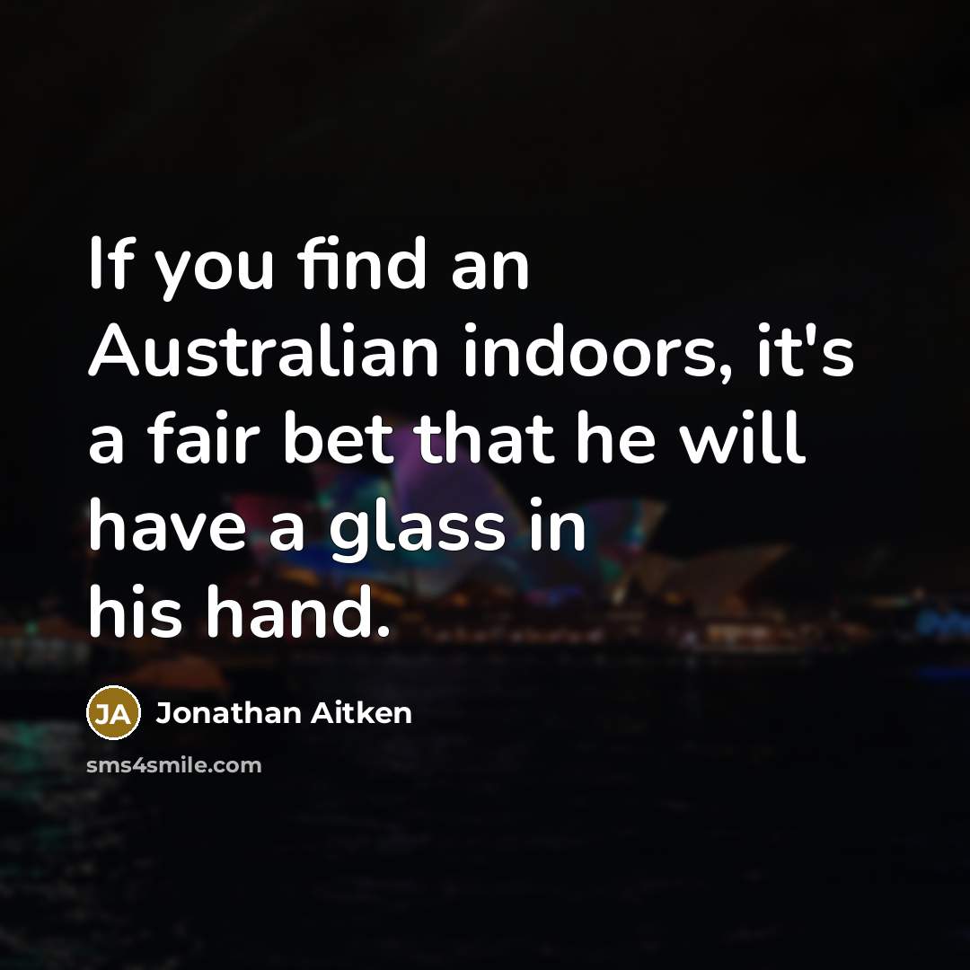 “If you find an Australian indoors, it's a fair bet that he will have a glass in his hand.” quote by Jonathan Aitken