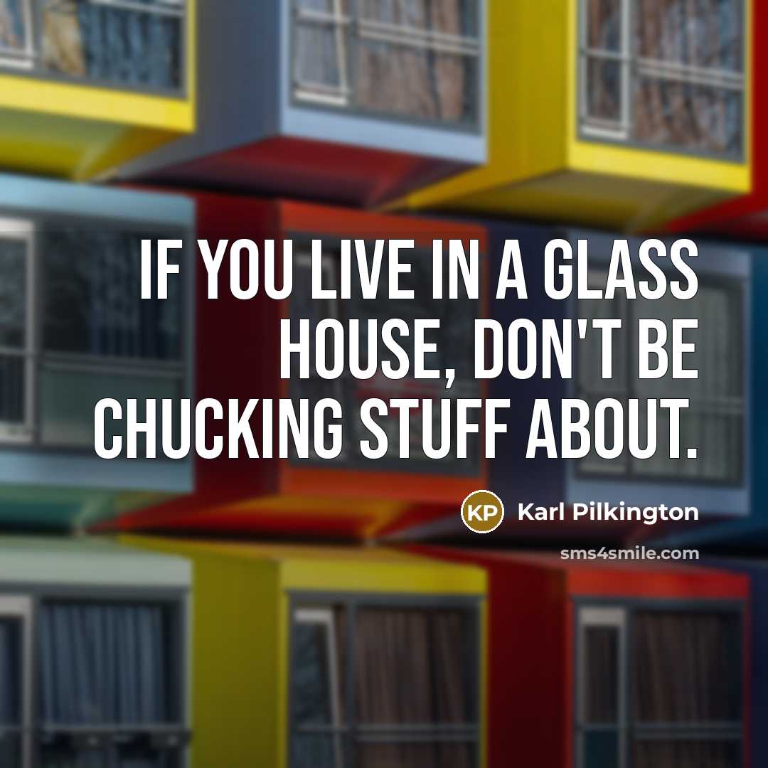 “If you live in a glass house, don't be chucking…” quote by Karl Pilkington