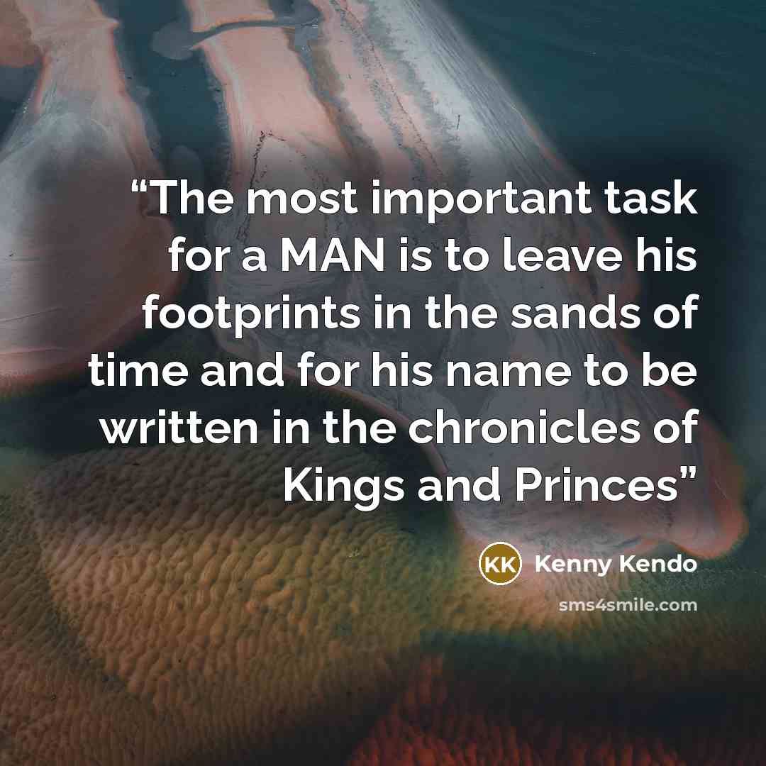 “The most important task for a MAN is to leave his footprints in the sands of time and for his name to be written in the chronicles of Kings and Princes” quote by Kenny Kendo
