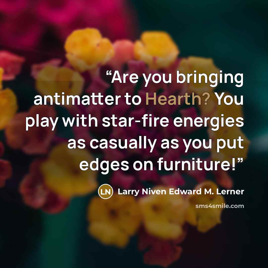 “Are you bringing antimatter to Hearth? You play with star-fire energies as casually as you put edges on furniture!” quote by Larry Niven Edward M. Lerner
