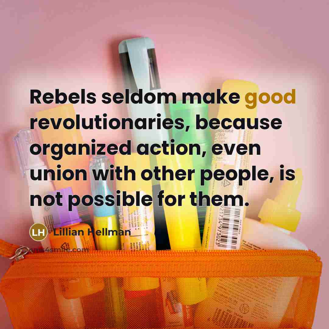 “Rebels seldom make good revolutionaries, because organized action, even union…” quote by Lillian Hellman
