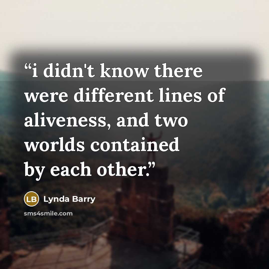 “i didn't know there were different lines of aliveness, and two worlds contained by each other.” quote by Lynda Barry
