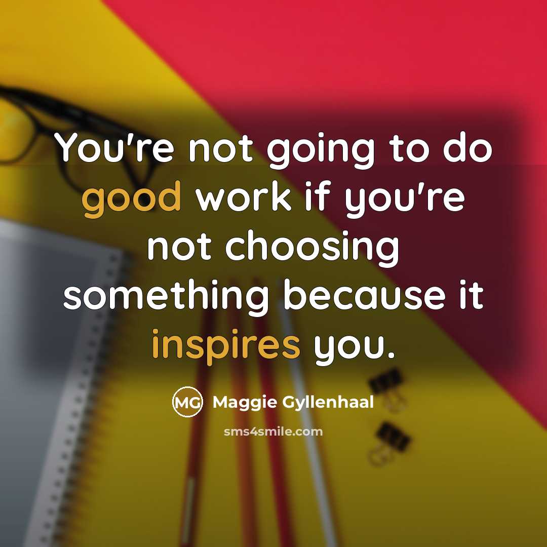 “You're not going to do good work if you're not choosing something because it inspires you.” quote by Maggie Gyllenhaal