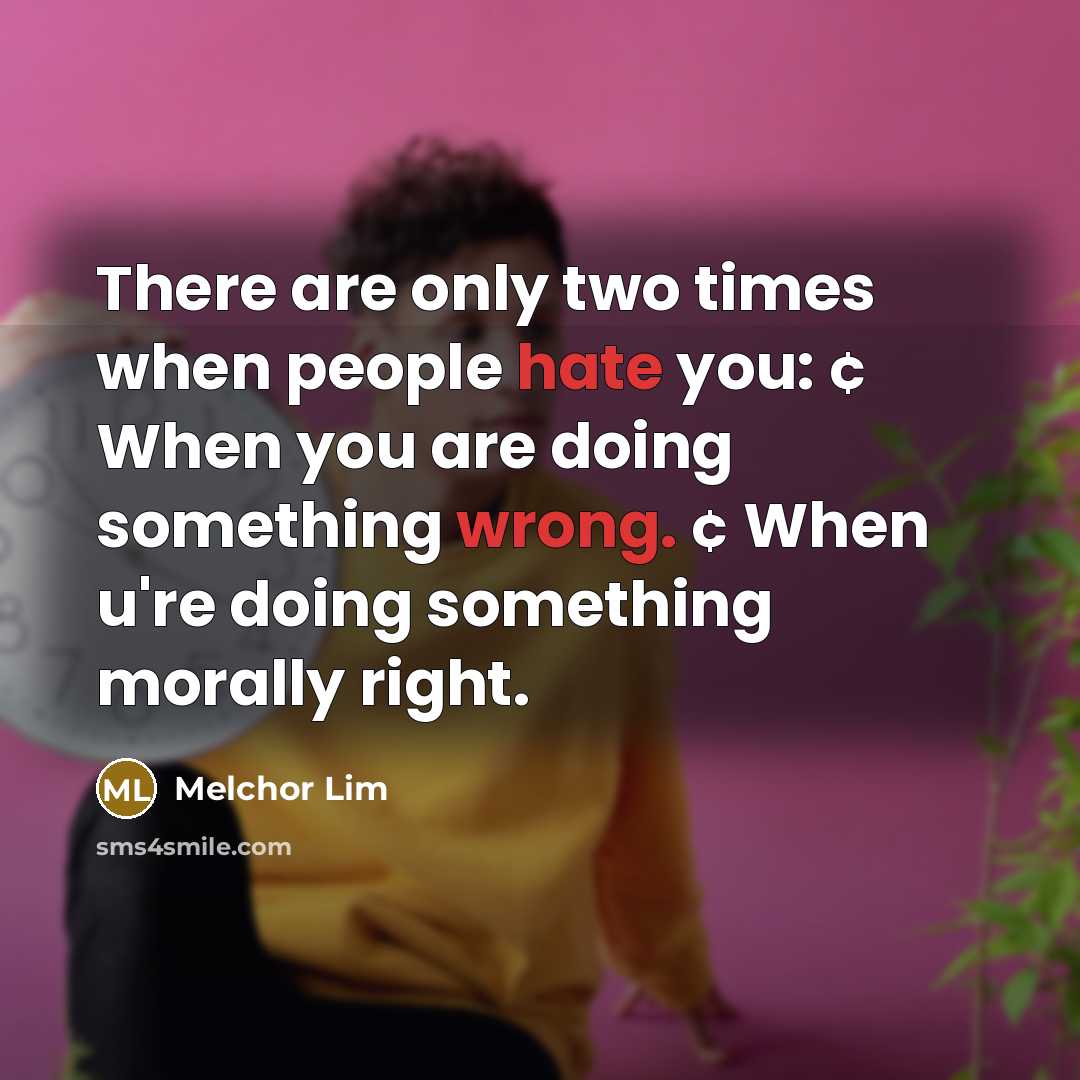 “There are only two times when people hate you: ¢ When you are doing something wrong. ¢ When u're doing something morally right.” quote by Melchor Lim