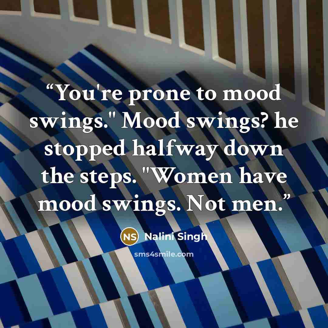 “You're prone to mood swings." Mood swings? he stopped halfway down the steps. "Women have mood swings. Not men.” quote by Nalini Singh