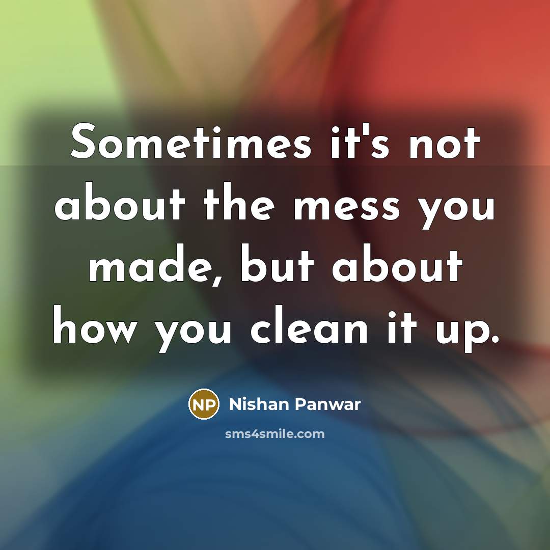 “Sometimes it's not about the mess you made, but about how you clean it up.” quote by Nishan Panwar