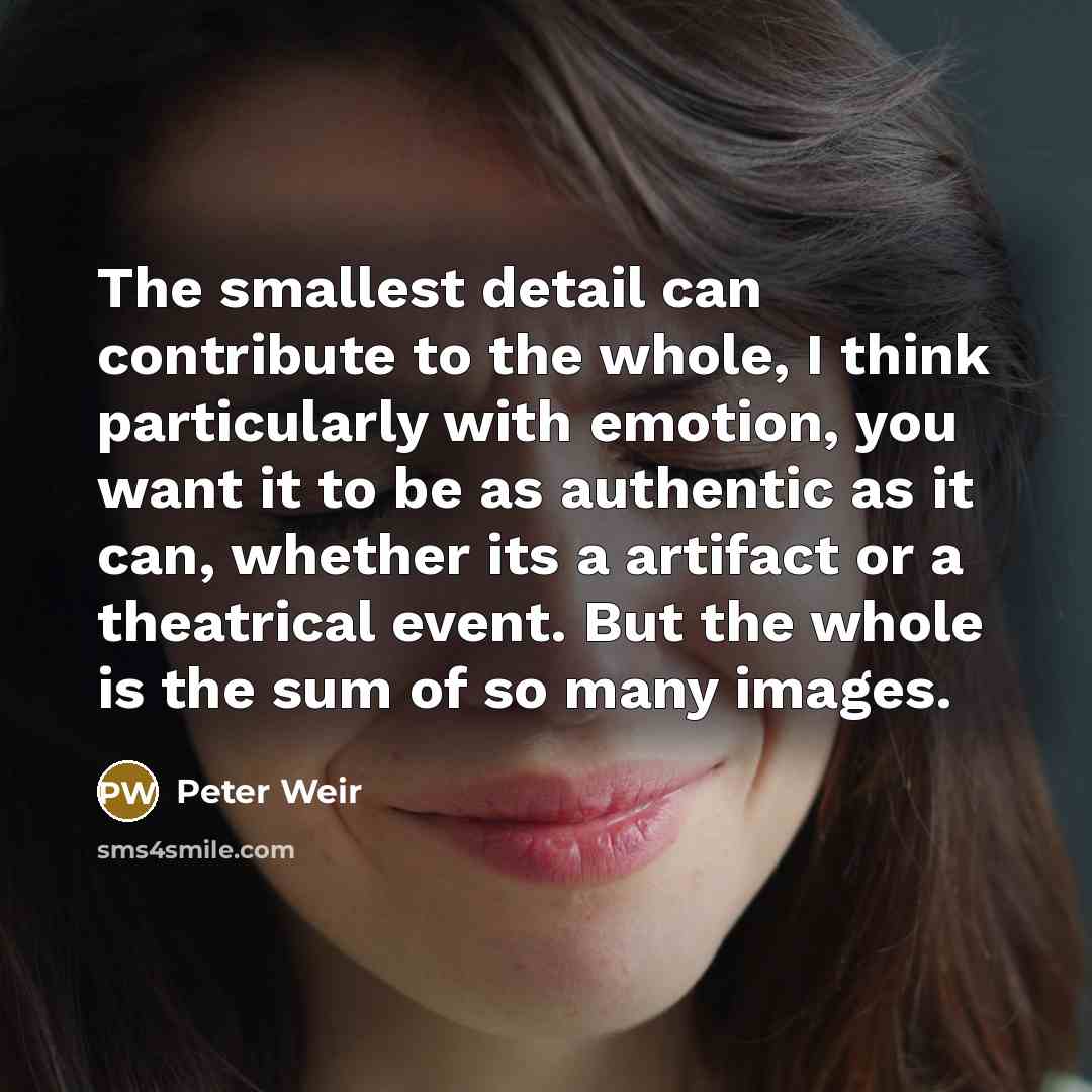 “The smallest detail can contribute to the whole, I think…” quote by Peter Weir