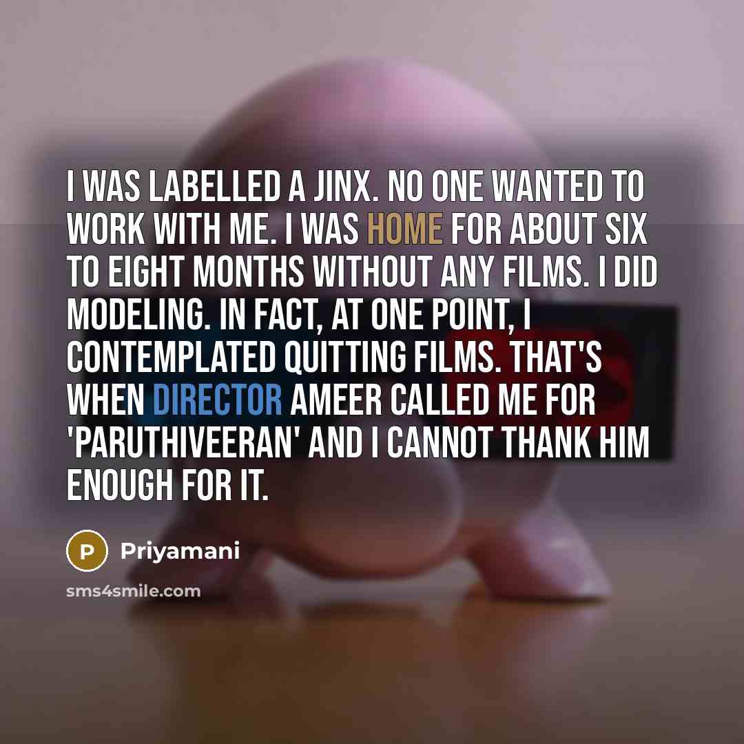 “I was labelled a jinx. No one wanted to work with me. I was home for about six to eight months without any films. I did modeling. In fact, at one point, I contemplated quitting films. That's when director Ameer called me for 'Paruthiveeran' and I cannot thank him enough for it.” quote by Priyamani