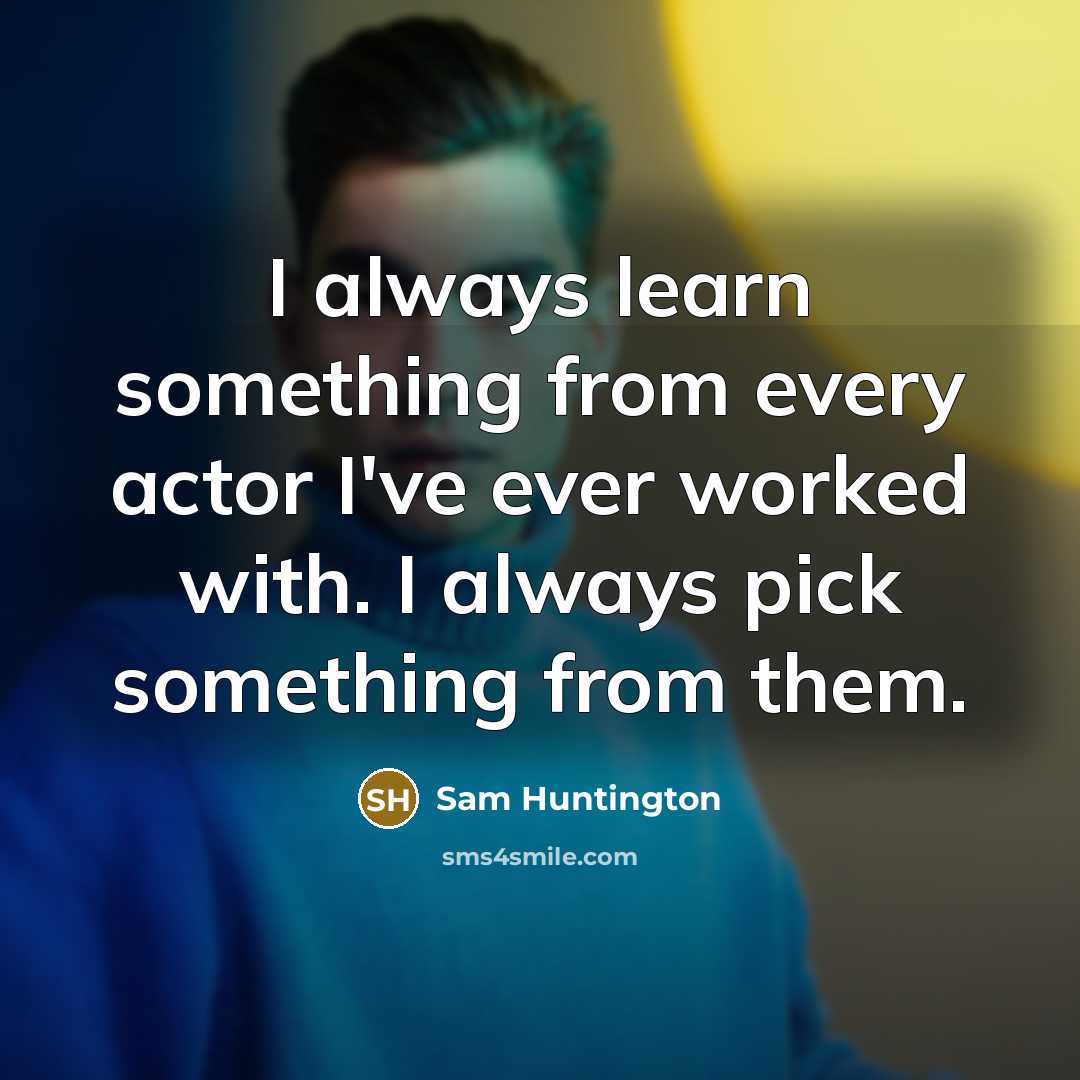 “I always learn something from every actor I've ever worked with. I always pick something from them.” quote by Sam Huntington
