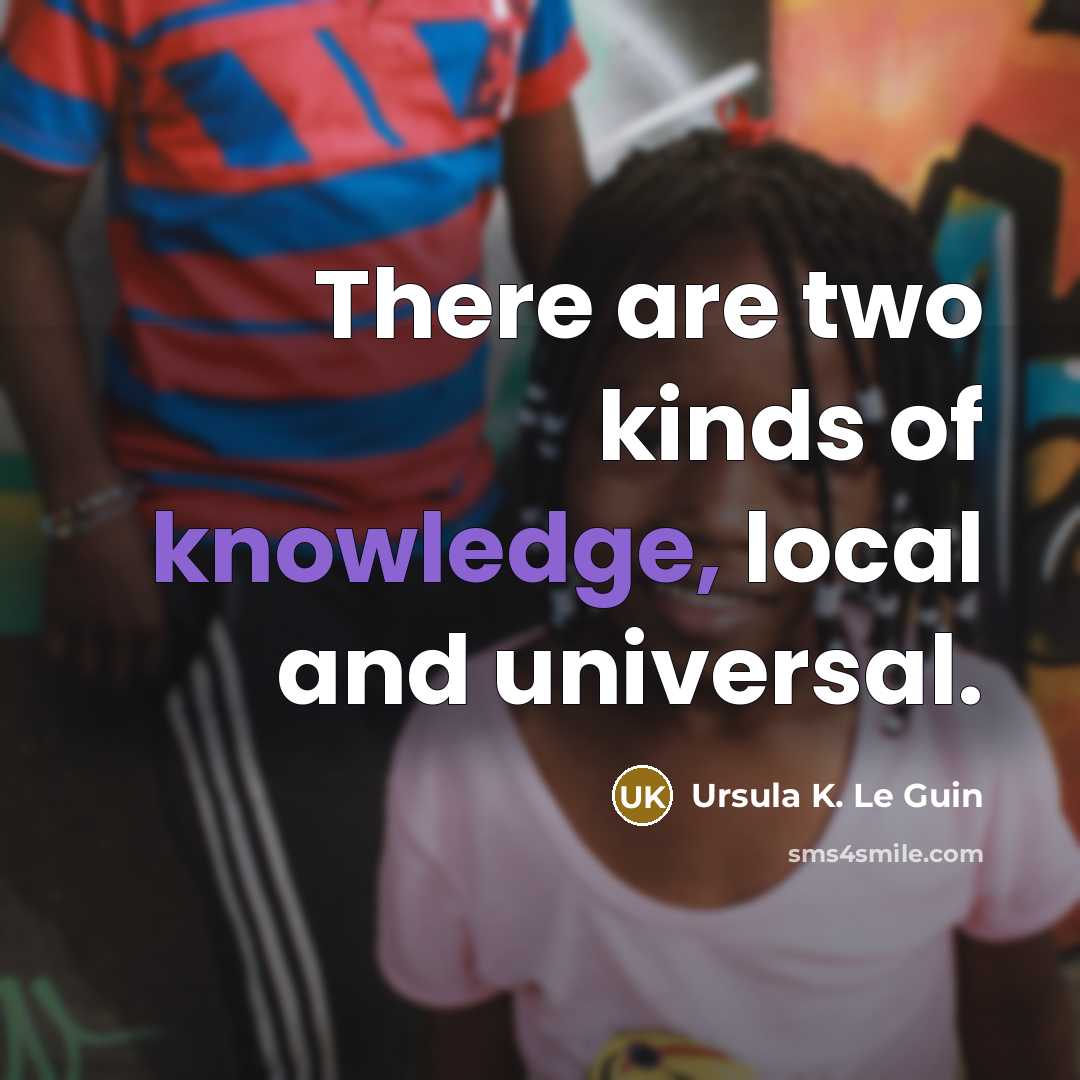 “There are two kinds of knowledge, local and universal.…” quote by Ursula K. Le Guin