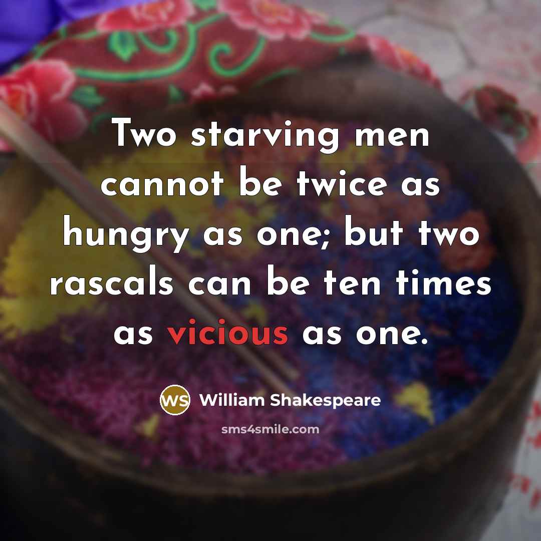 “Two starving men cannot be twice as hungry as one; but two rascals can be ten times as vicious as one.” quote by William Shakespeare