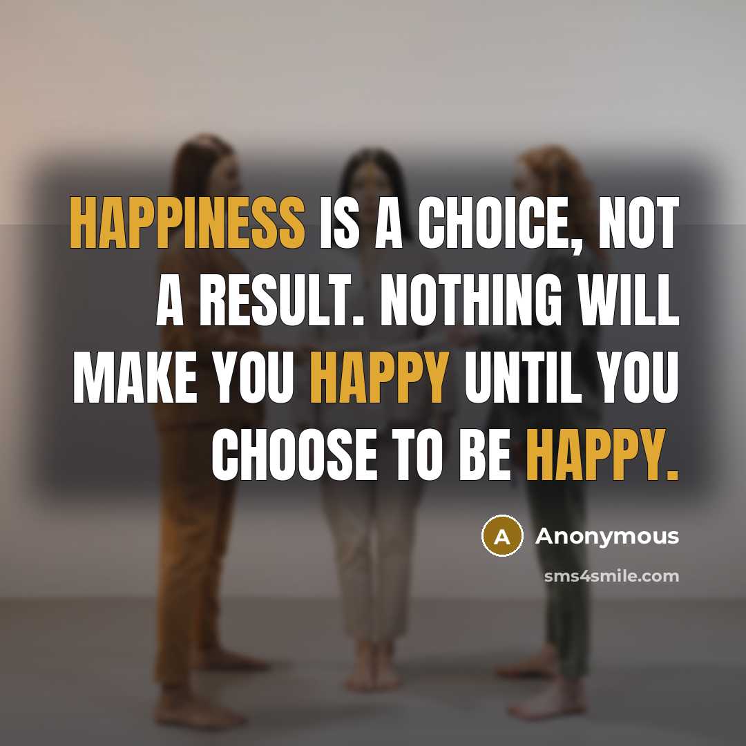 “Happiness is a choice, not a result. Nothing will make you happy until you choose to be happy.” quote by Anonymous