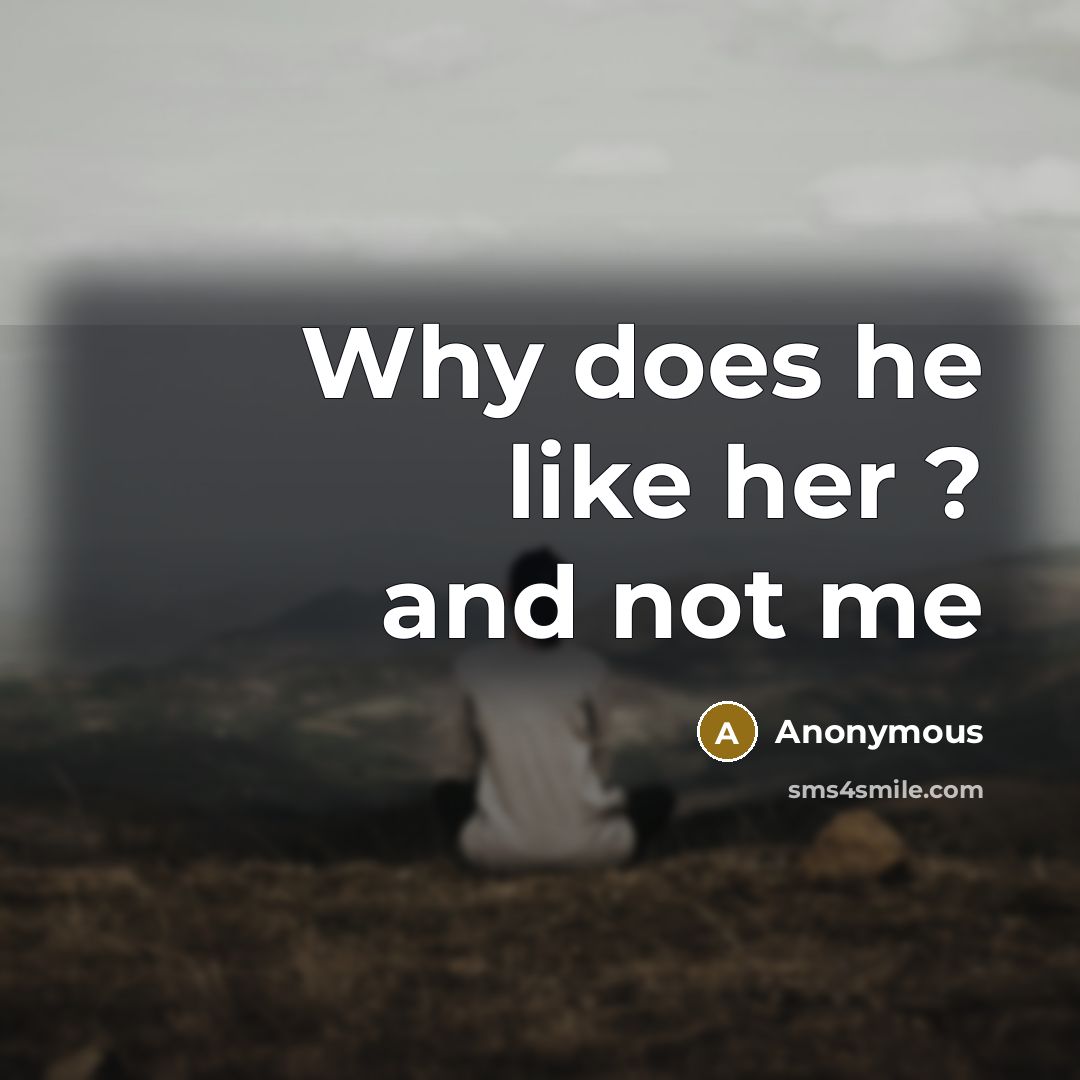 “Why does he like her ? and not me…” quote by Anonymous