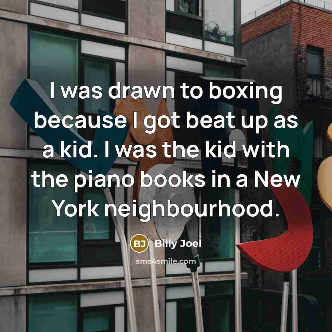 “I was drawn to boxing because I got beat up…” quote by Billy Joel