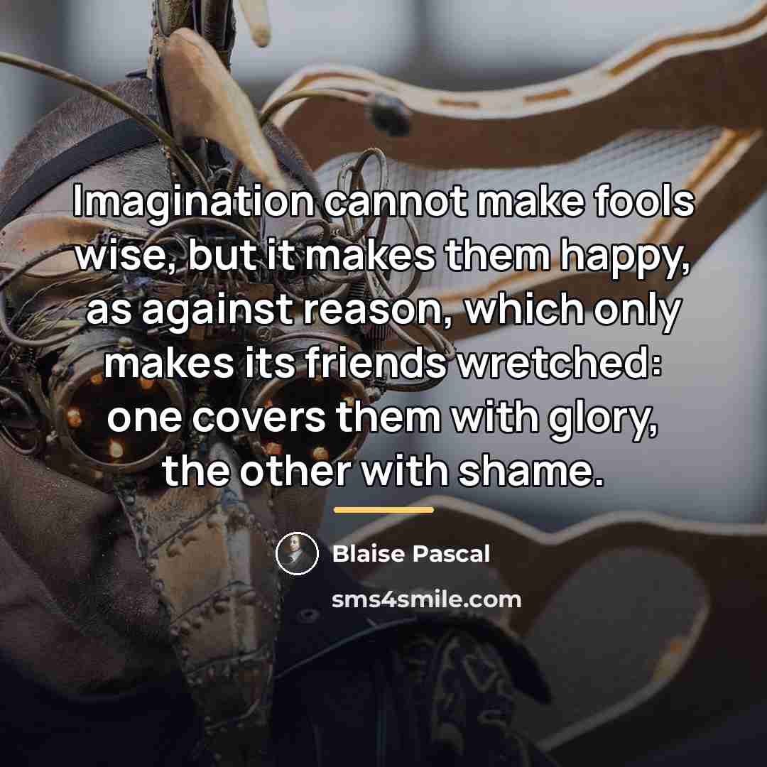 “Imagination cannot make fools wise, but it makes them happy,…” quote by Blaise Pascal