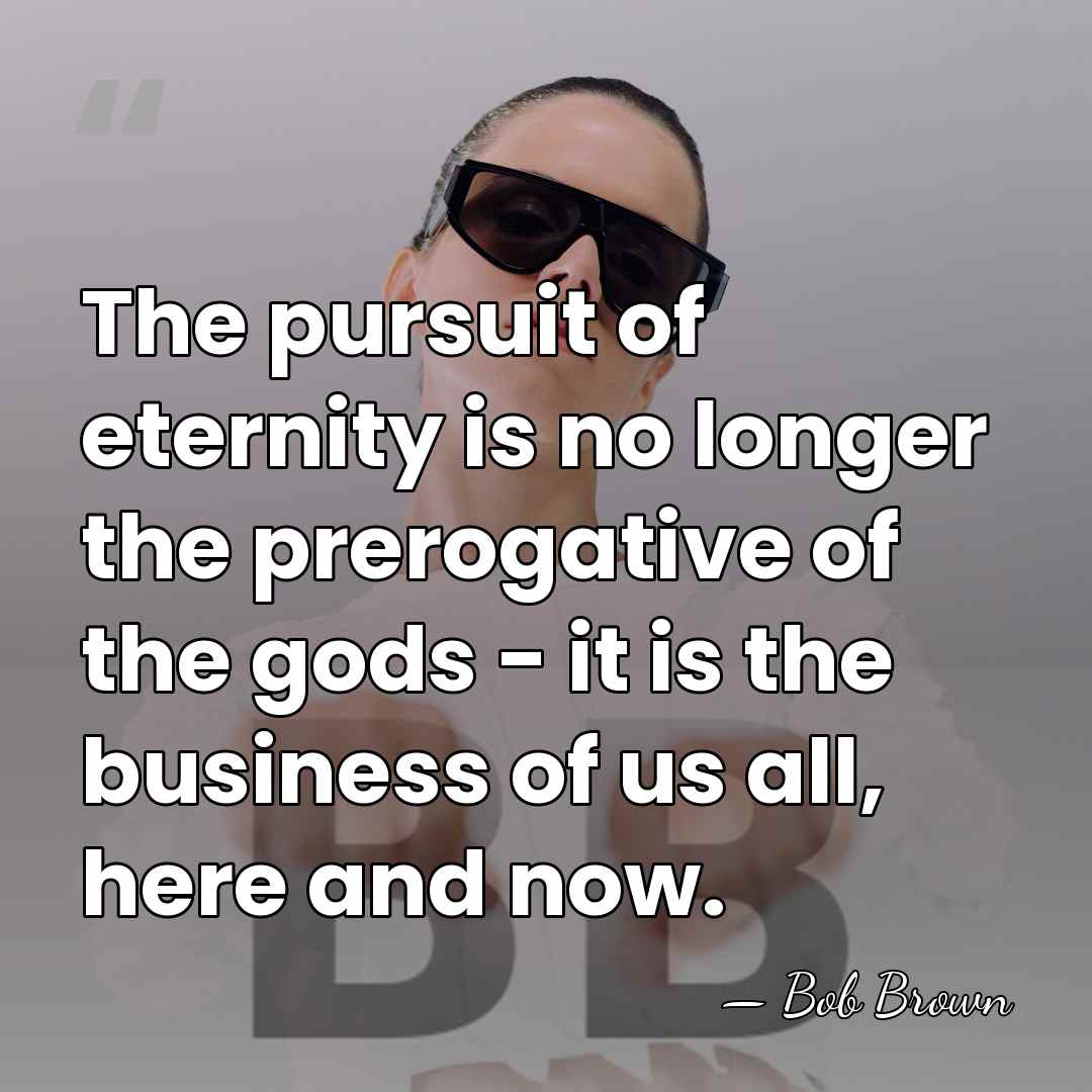 The pursuit of eternity is no longer the prerogative of the gods&hellip; - Bob Brown
