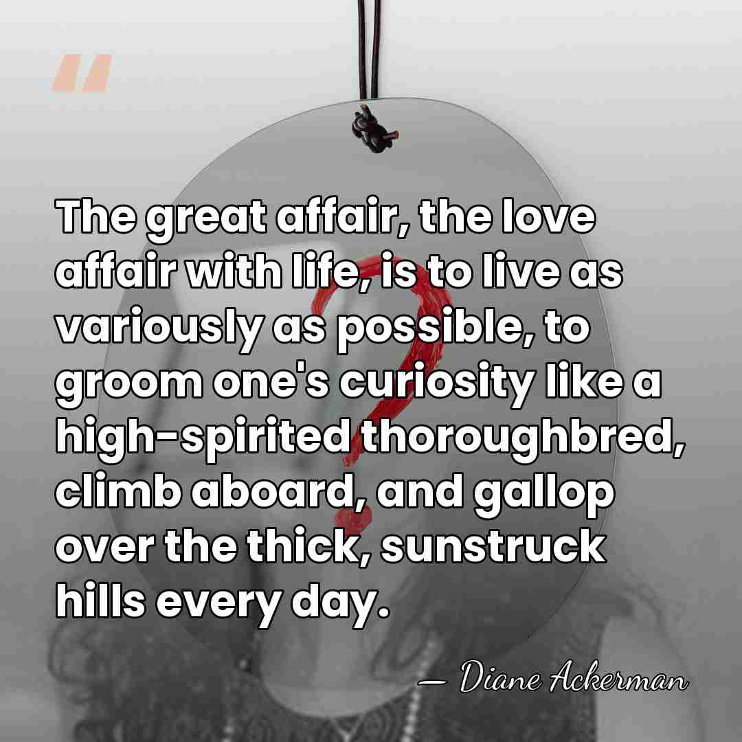 The great affair, the love affair with life, is to live as&hellip; - Diane Ackerman