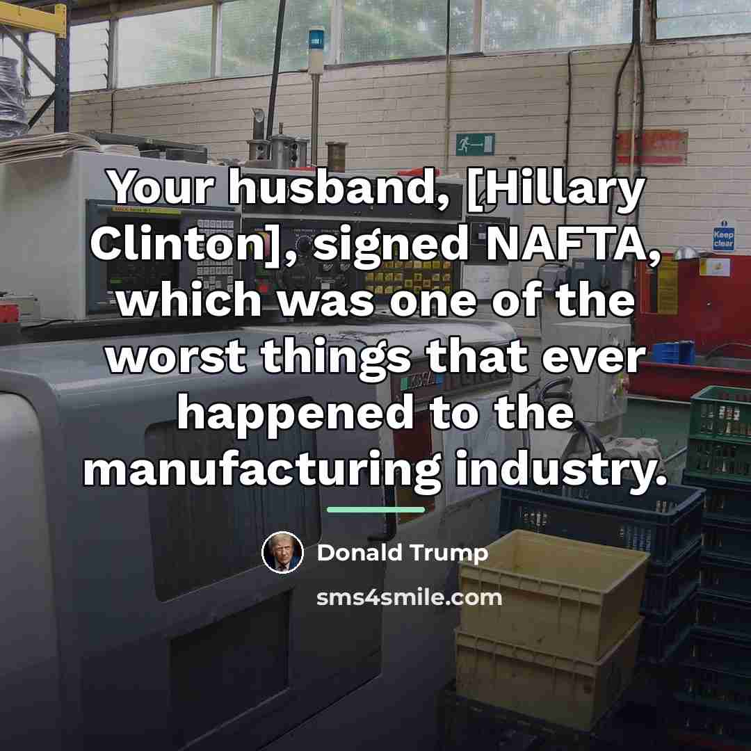 “Your husband, [Hillary Clinton], signed NAFTA, which was one of…” quote by Donald Trump
