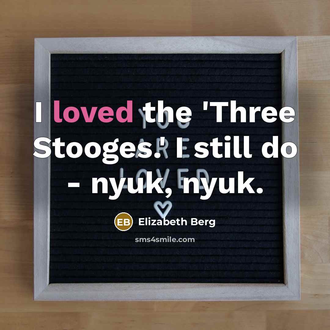 “I loved the 'Three Stooges.' I still do - nyuk,…” quote by Elizabeth Berg