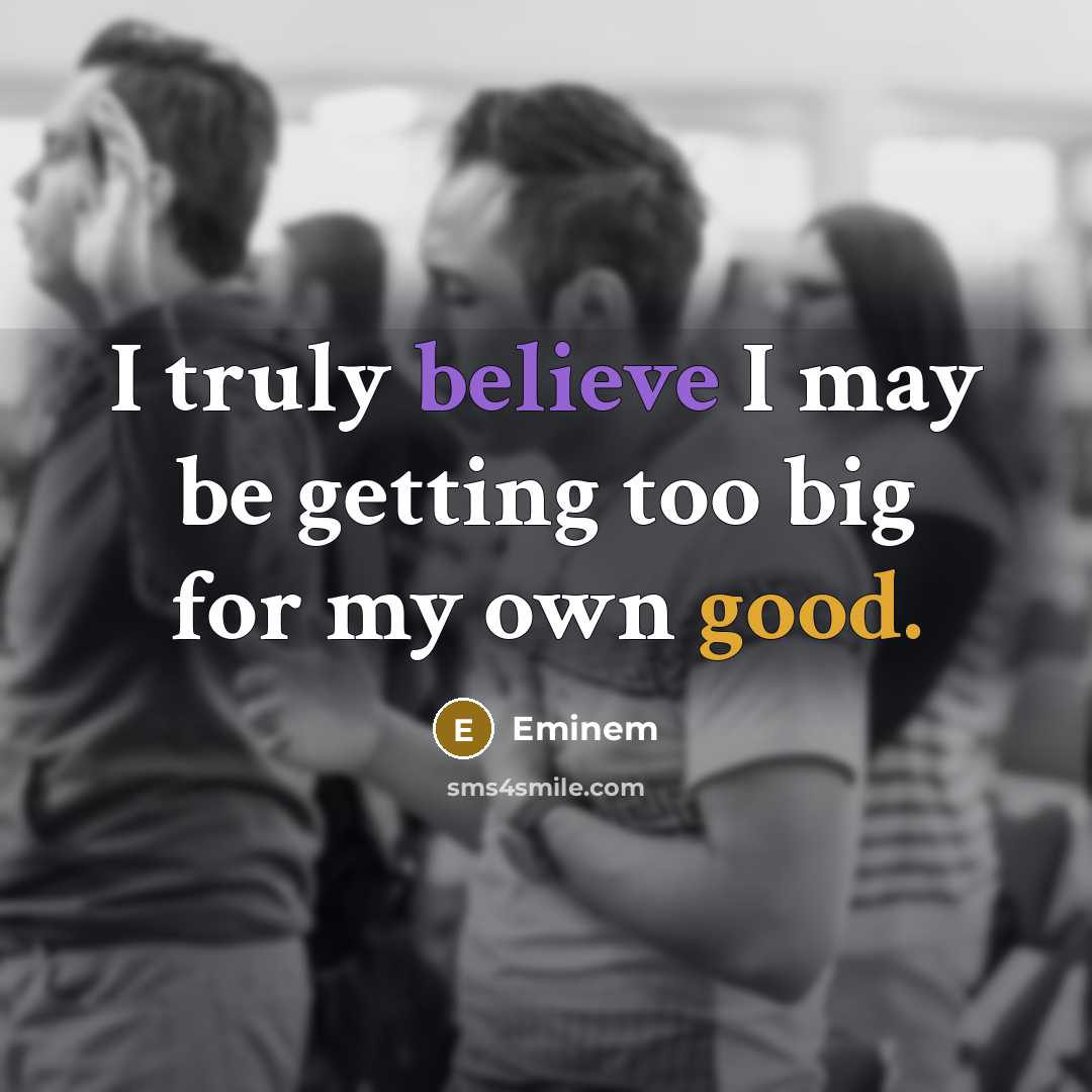 “I truly believe I may be getting too big for…” quote by Eminem