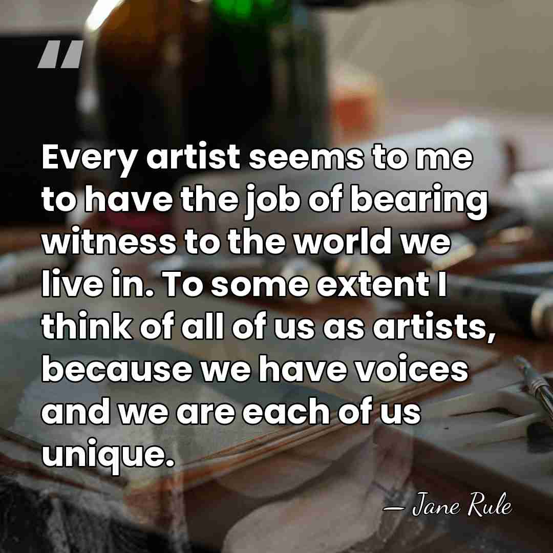 Every artist seems to me to have the job of bearing witness&hellip; - Jane Rule