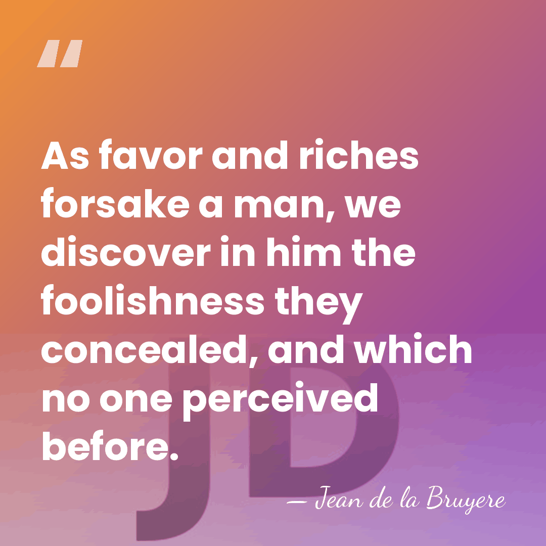 As favor and riches forsake a man, we discover in him the&hellip; - Jean de la Bruyere