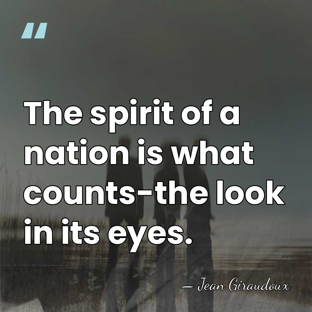 The spirit of a nation is what counts-the look in its eyes. - Jean Giraudoux