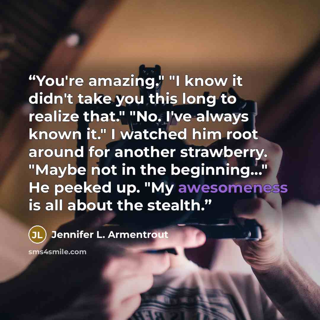 “You're amazing." "I know it didn't take you this long to realize that." "No. I've always known it." I watched him root around for another strawberry. "Maybe not in the beginning..." He peeked up. "My awesomeness is all about the stealth.” quote by Jennifer L. Armentrout