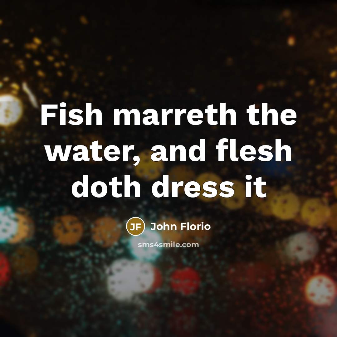 “Fish marreth the water, and flesh doth dress it…” quote by John Florio