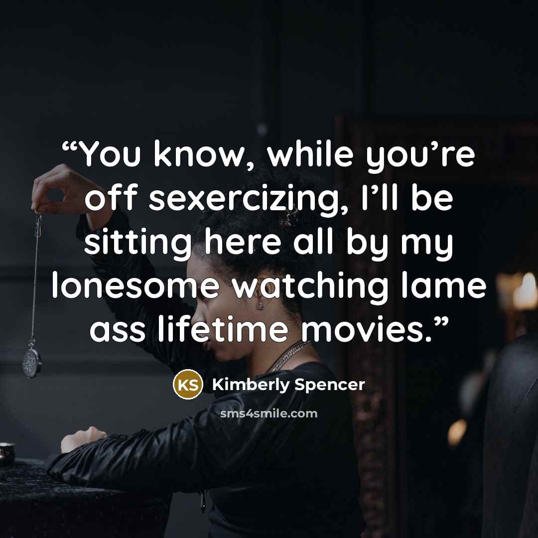 “You know, while you’re off sexercizing, I’ll be sitting here all by my lonesome watching lame ass lifetime movies.” quote by Kimberly Spencer