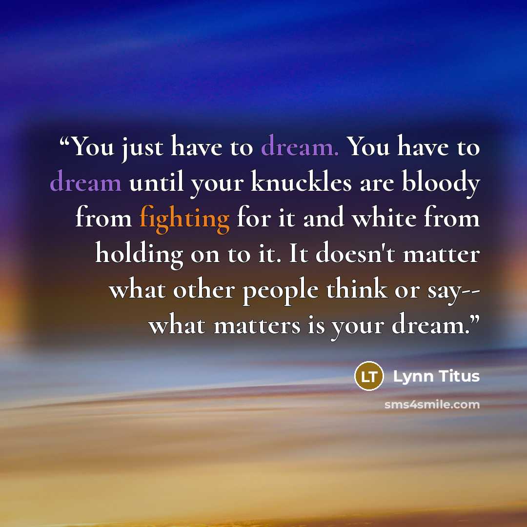 “You just have to dream. You have to dream until your knuckles are bloody from fighting for it and white from holding on to it. It doesn't matter what other people think or say-- what matters is your dream.” quote by Lynn Titus