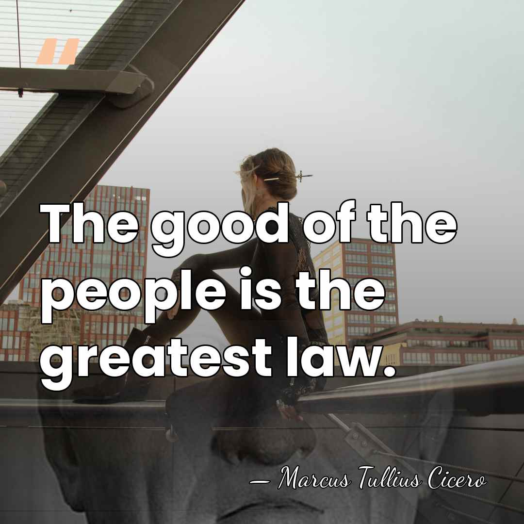 The good of the people is the greatest law. - Marcus Tullius Cicero