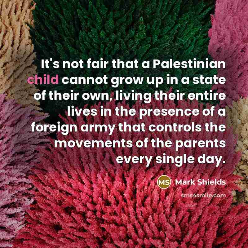 “It's not fair that a Palestinian child cannot grow up…” quote by Mark Shields