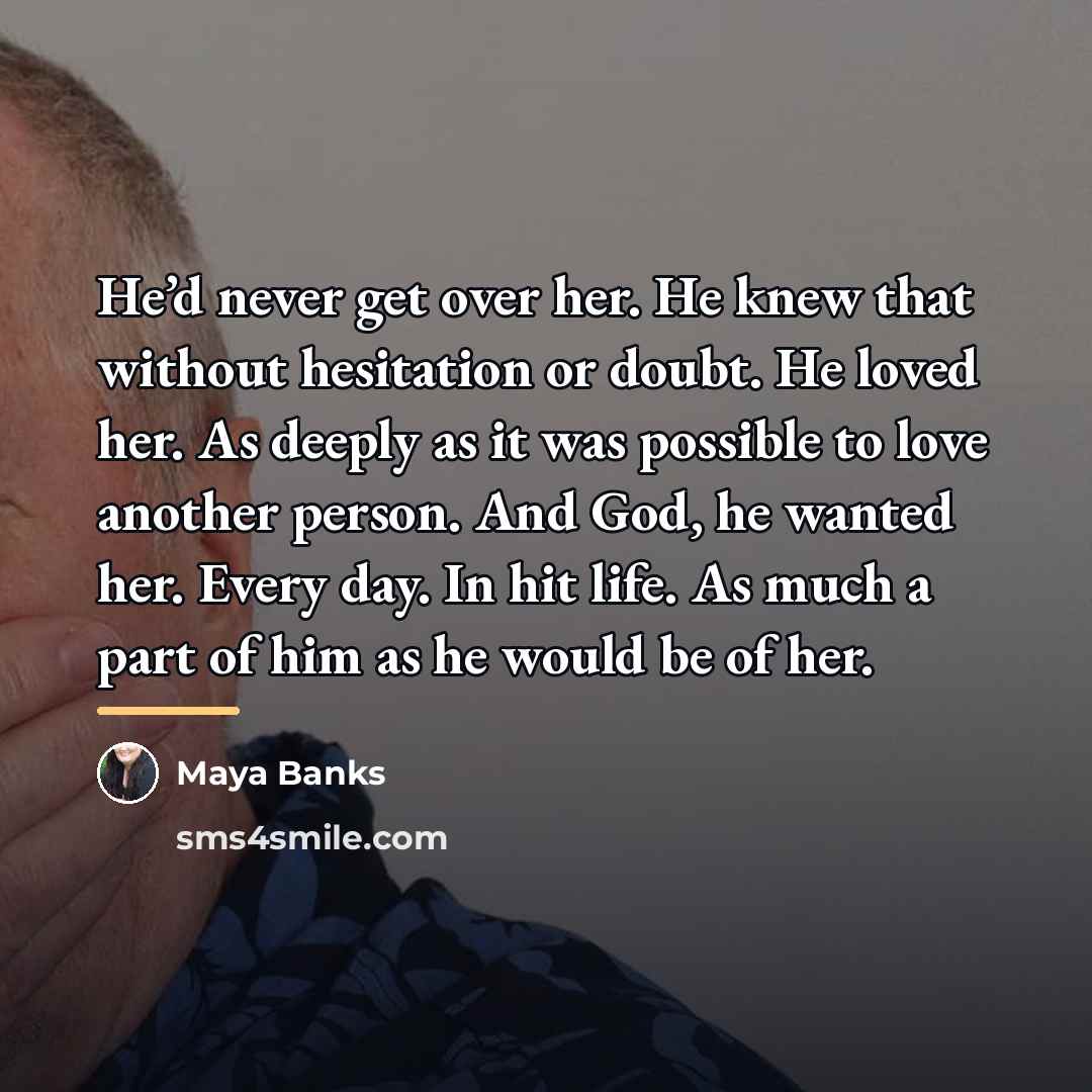 “He’d never get over her. He knew that without hesitation…” quote by Maya Banks