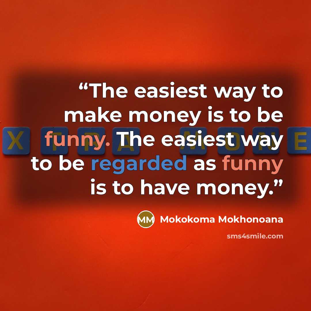 “The easiest way to make money is to be funny. The easiest way to be regarded as funny is to have money.” quote by Mokokoma Mokhonoana