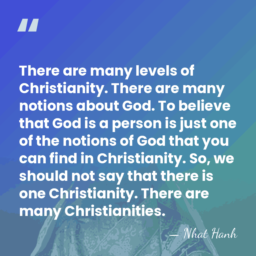 There are many levels of Christianity. There are many notions about God.&hellip; - Nhat Hanh