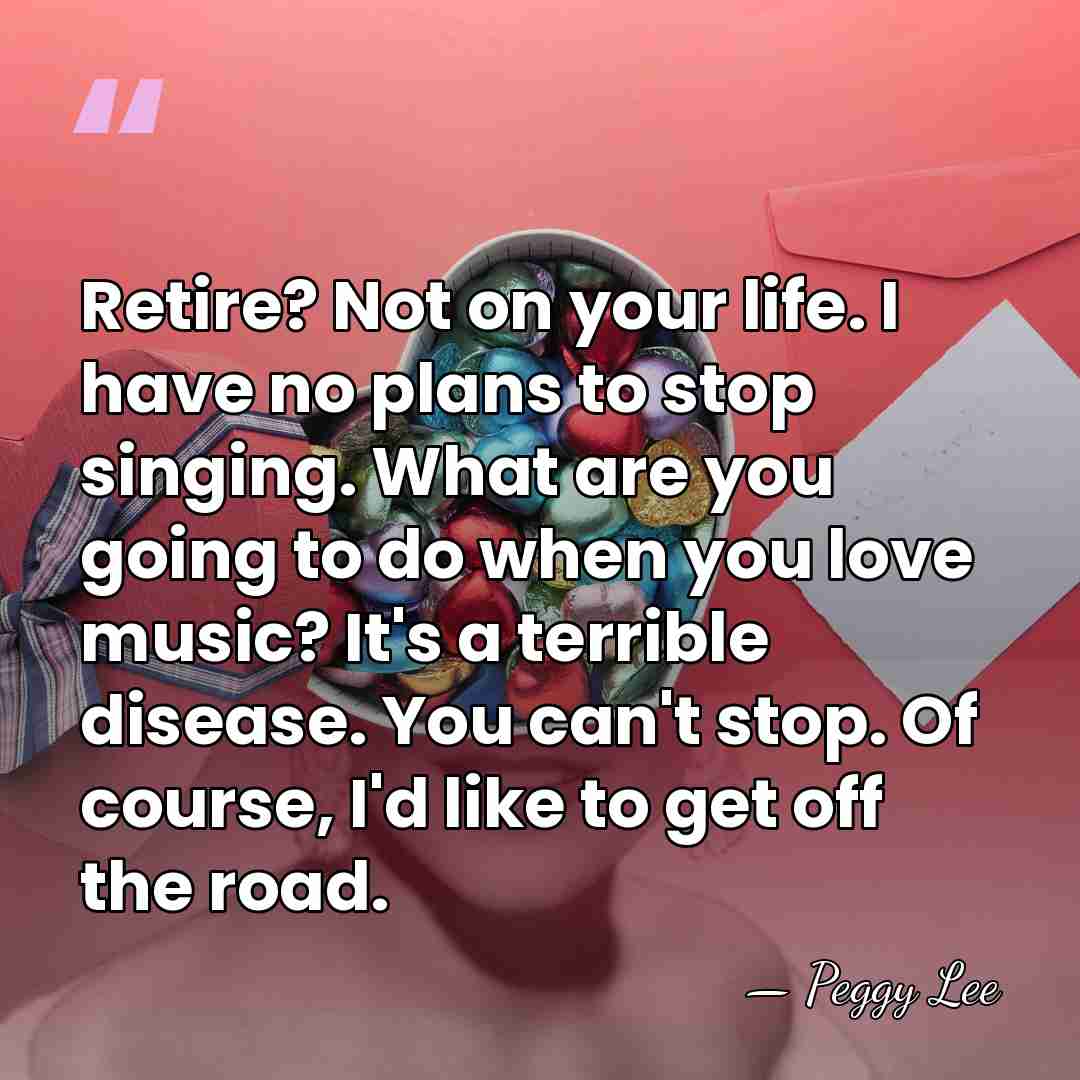 Retire? Not on your life. I have no plans to stop singing.&hellip; - Peggy Lee