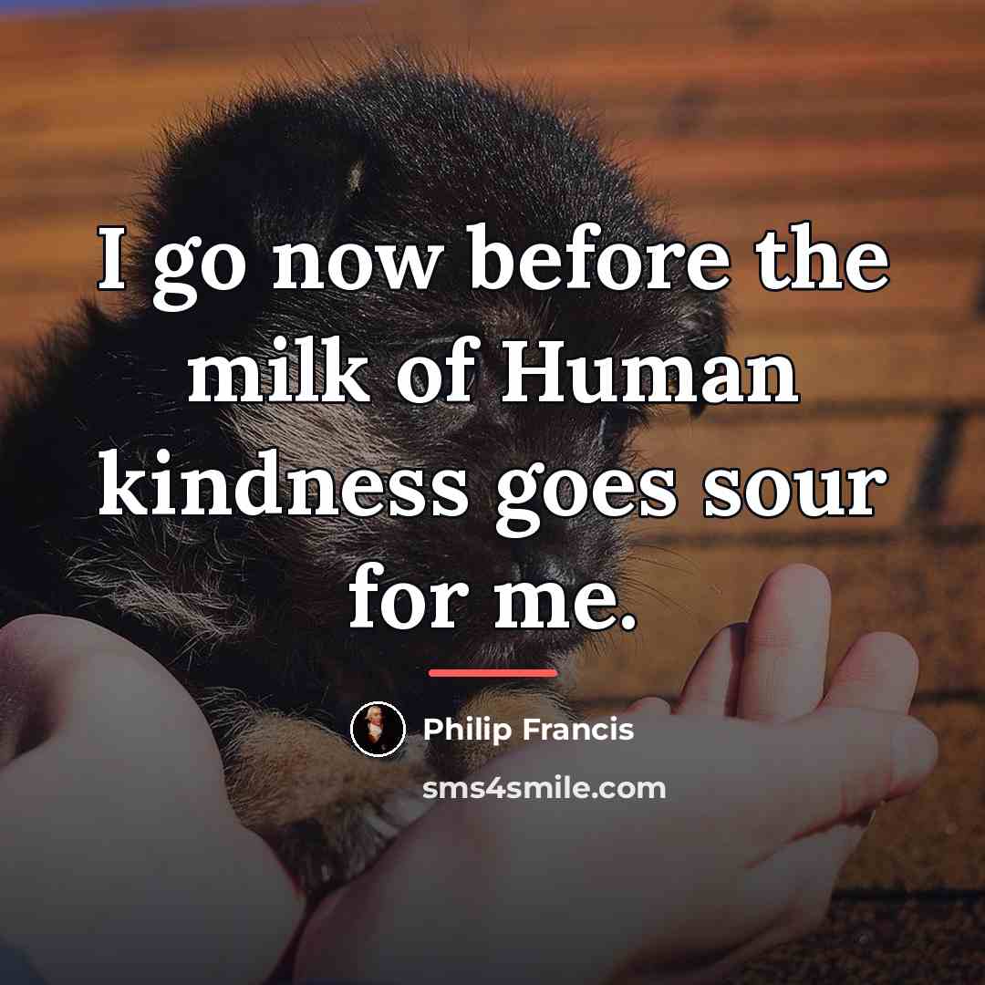 “I go now before the milk of Human kindness goes…” quote by Philip Francis