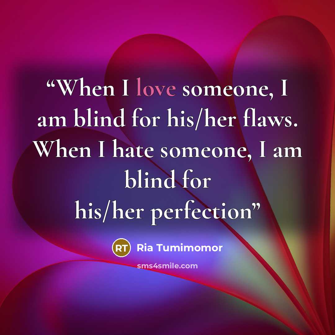 “When I love someone, I am blind for his/her flaws. When I hate someone, I am blind for his/her perfection” quote by Ria Tumimomor