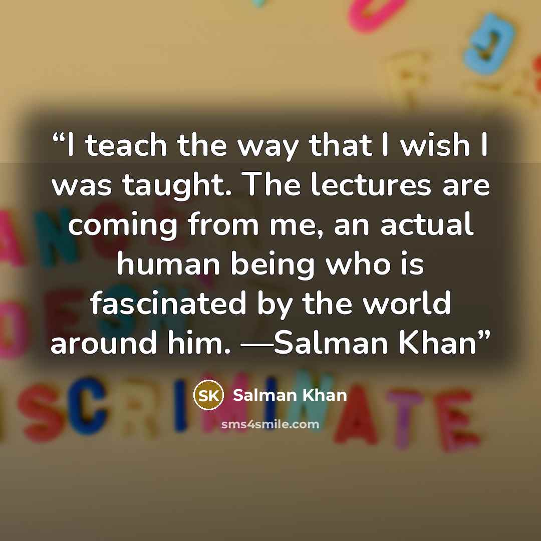 “I teach the way that I wish I was taught. The lectures are coming from me, an actual human being who is fascinated by the world around him. —Salman Khan” quote by Salman Khan