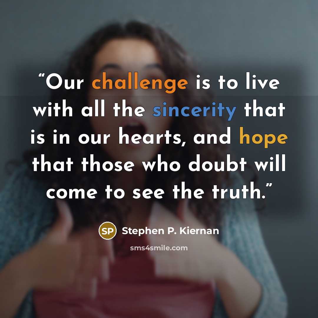 “Our challenge is to live with all the sincerity that is in our hearts, and hope that those who doubt will come to see the truth.” quote by Stephen P. Kiernan