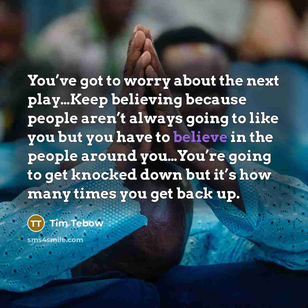“You’ve got to worry about the next play…Keep believing because…” quote by Tim Tebow